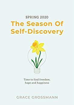 Spring 2020: The Season Of Self-Discovery: Time to find freedom, hope and happiness by Grace Grossmann