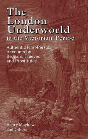 The London Underworld in the Victorian Period: Authentic First-Person Accounts by Beggars, Thieves and Prostitutes by Henry Mayhew