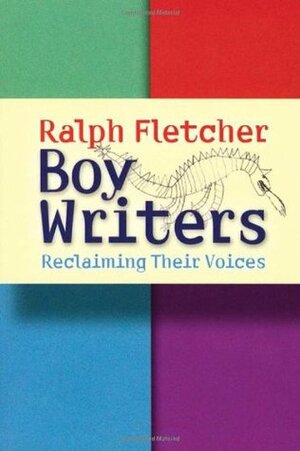 Boy Writers: Reclaiming Their Voices by Ralph Fletcher