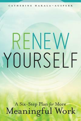 Renew Yourself: A Six-Step Plan for More Meaningful Work by Catherine Hakala-Ausperk