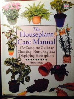 The Houseplant Care Manual: The Complete Guide to Choosing, Nurturing and Displaying Houseplants by Peter McHoy