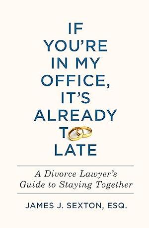 If You're In My Office, It's Already Too Late: A Divorce Lawyer's Guide to Staying Together by James J. Sexton