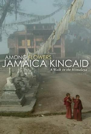 Among Flowers: A Walk in the Himalaya by Jamaica Kincaid