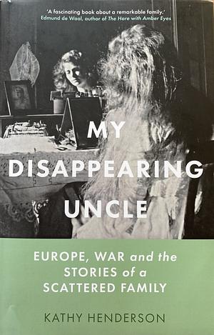 My Disappearing Uncle: Europe, War and the Stories of a Scattered Family by Kathy Henderson