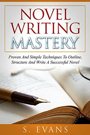 Novel Writing Mastery: Proven and Simple Techniques to Outline, Structure and Write a Successful Novel by S. Evans