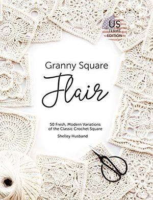 Granny Square Flair US Terms Edition: 50 Fresh, Modern Variations of the Classic Crochet Square by Shelley Husband, Shelley Husband