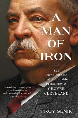 A Man of Iron: The Turbulent Life and Improbable Presidency of Grover Cleveland by Troy Senik