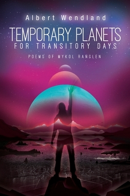 Temporary Planets for Transitory Days: Poems of Mykol Ranglen by Albert Wendland