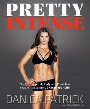 Pretty Intense: The 90-Day Mind, Body and Food Plan That Will Absolutely Change Your Life by Danica Patrick, Stephen Perrine