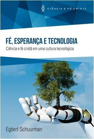 Fé, esperança e tecnologia: ciência e fé cristã em uma cultura tecnológica by Egbert Schuurman