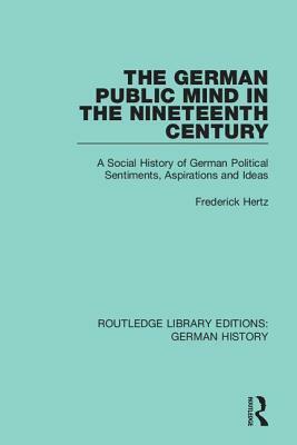 The German Public Mind in the Nineteenth Century: Volume 3 a Social History of German Political Sentiments, Aspirations and Ideas by Frederick Hertz