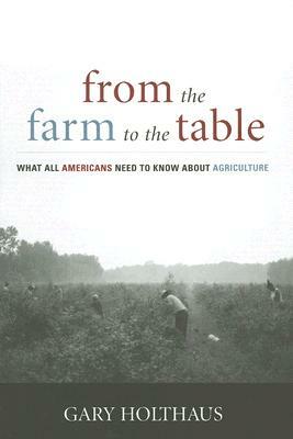 From the Farm to the Table: What All Americans Need to Know about Agriculture by Gary Holthaus