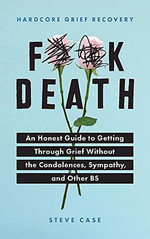 Hardcore Grief Recovery: An Honest Guide to Getting through Grief without the Condolences, Sympathy, and Other BS by Steven L. Case, Steven L. Case