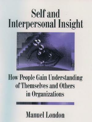 Self and Interpersonal Insight: How People Gain Understanding of Themselves and Others in Organizations by Manuel London