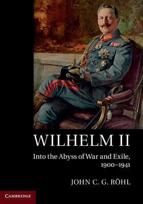 Wilhelm II: Into the Abyss of War and Exile, 1900-1941 by John C. G. Röhl