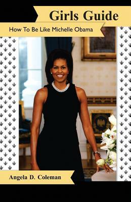 Girls Guide: How to Be Like Michelle Obama by Angela D. Coleman