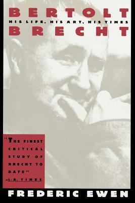 Bertolt Brecht: His Life, His Art, His Times by Frederic Ewen