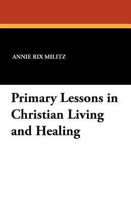 Primary Lessons in Christian Living and Healing by Annie Rix Militz