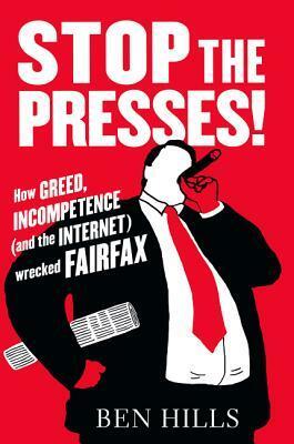 Stop the Presses! How Greed, Incompetence (and the Internet) wrecked Fairfax by Ben Hills