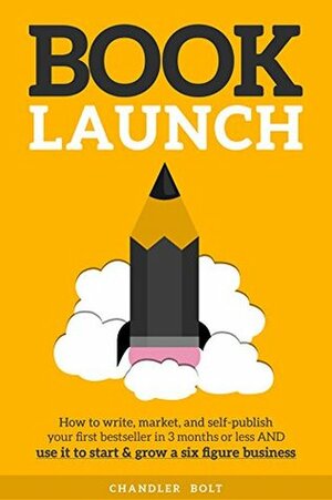 Book Launch: How to Write, Market & Publish Your First Bestseller in Three Months or Less AND Use it to Start and Grow a Six Figure Business by Chandler Bolt