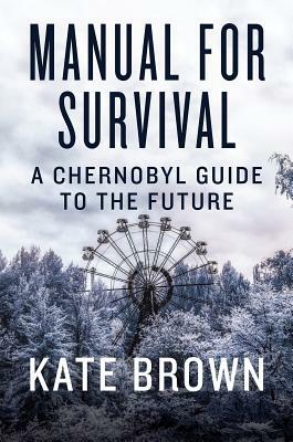 Manual for Survival: A Chernobyl Guide to the Future by Kate Brown