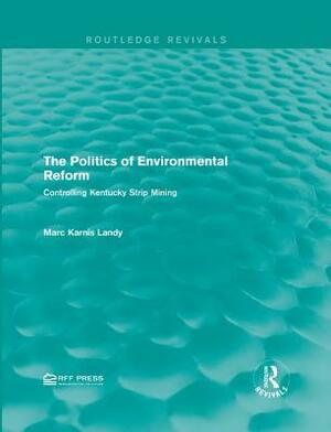 The Politics of Environmental Reform: Controlling Kentucky Strip Mining by Marc Karnis Landy