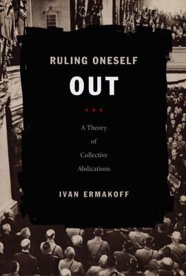 Ruling Oneself Out: A Theory of Collective Abdications by Ivan Ermakoff