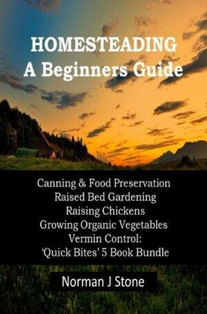 Homesteading - Self Sufficiency. A Beginners Guide: Canning & Food Preservation; Raised Bed Gardening; Raising Chickens; Growing Organic Vegetables; Vermin ... Bites' 5 Book Bundle by Norman J. Stone