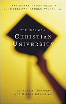 The Idea of a Christian University: Essays in Theology and Higher Education by John Sullivan, Jeff Astley