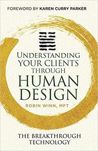 Understanding Your Clients through Human Design: The Breakthrough Technology by Robin Winn MFT, Karen Curry Parker BSN CFC