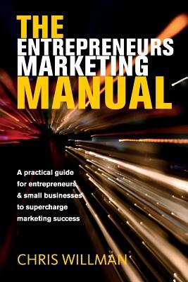 The Entrepreneurs Marketing Manual: A Practical Guide for Entrepreneurs & Small Businesses to Supercharge Marketing Success by Chris Willman