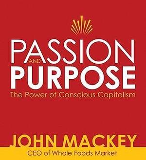 Passion and Purpose: John Mackey, CEO of Whole Foods Market, on the Power of Conscious Capitalism by John E. Mackey, John E. Mackey