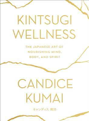 Kintsugi Wellness: The Japanese Art of Nourishing Mind, Body, and Spirit by Candice Kumai