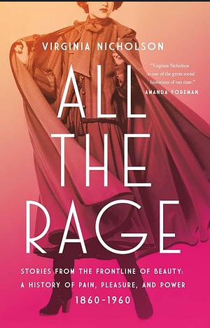 All the Rage: Stories from the Frontline of Beauty: A History of Pain, Pleasure, and Power: 1860-1960 by Virginia Nicholson