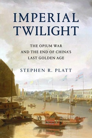 Imperial Twilight: The Opium War and the End of China's Last Golden Age by Stephen R. Platt
