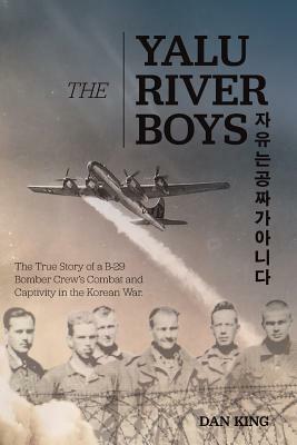 The Yalu River Boys: The True Story of a B-29 Bomber Crew's Combat and Captivity in the Korean War by Dan King