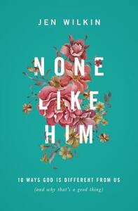 None Like Him: 10 Ways God Is Different from Us (and Why That's a Good Thing) by Jen Wilkin