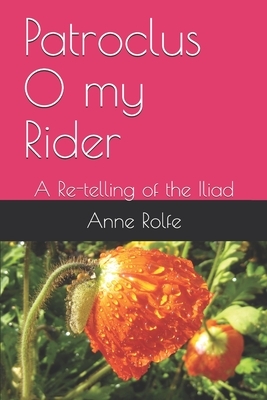 Patroclus O my Rider: A Re-telling of the Iliad by Anne Rolfe