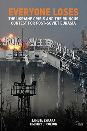 Everyone Loses: The Ukraine Crisis and the Ruinous Contest for Post-Soviet Eurasia by Timothy J. Colton, Samuel Charap