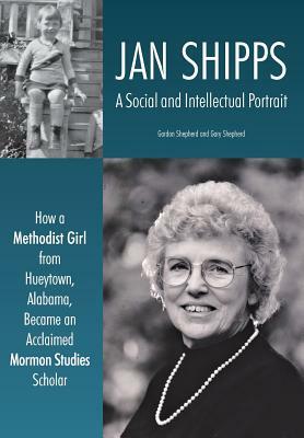 Jan Shipps: A Social and Intellectual Portrait: How a Methodist Girl from Hueytown, Alabama, Became an Acclaimed Mormon Studies Sc by Gary Shepherd, Gordon Shepherd