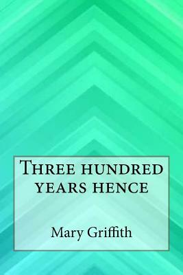 Three hundred years hence by Mary Griffith