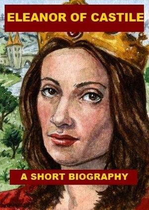 Eleanor of Castile, Queen of Edward I - A Short Biography by William Hunt