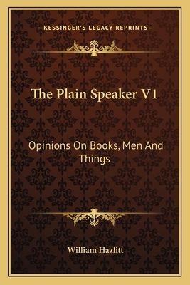 The Plain Speaker V1: Opinions on Books, Men and Things by William Hazlitt