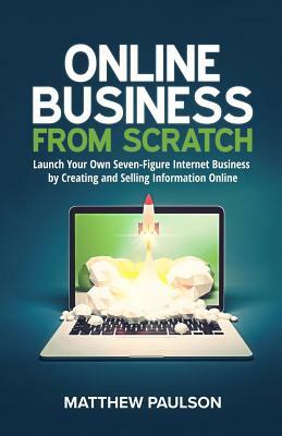 Online Business from Scratch: Launch Your Own Seven-Figure Internet Business by Creating and Selling Information Online by Matthew Paulson