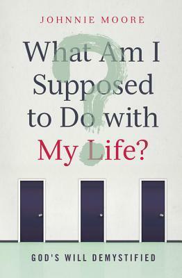 What Am I Supposed to Do with My Life?: God's Will Demystified by Johnnie Moore