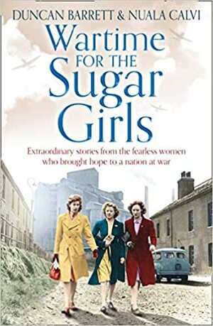 Wartime for the Sugar Girls: Extraordinary Stories from the Fearless Women Who Brought Hope to a Nation at War by Nuala Calvi, Duncan Barrett