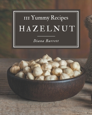 111 Yummy Hazelnut Recipes: From The Yummy Hazelnut Cookbook To The Table by Diana Barrett