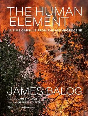 The Human Element: A Time Capsule from the Anthropocene by James Balog