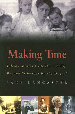 Making Time: Lillian Moller Gilbreth -- A Life Beyond cheaper by the Dozen by Jane Lancaster