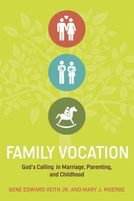 Family Vocation: God's Calling in Marriage, Parenting, and Childhood by Mary J. Moerbe, Gene Edward Veith Jr.